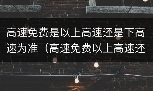 高速免费是以上高速还是下高速为准（高速免费以上高速还是下高速为准跨省）