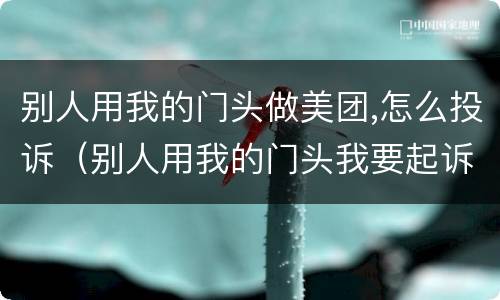别人用我的门头做美团,怎么投诉（别人用我的门头我要起诉还找哪个部门）