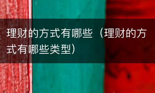 理财的方式有哪些（理财的方式有哪些类型）