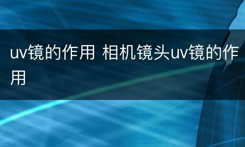 uv镜的作用 相机镜头uv镜的作用