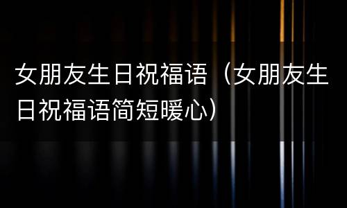 女朋友生日祝福语（女朋友生日祝福语简短暖心）