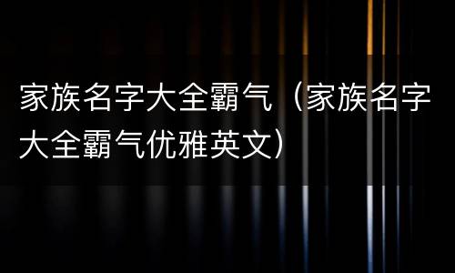家族名字大全霸气（家族名字大全霸气优雅英文）