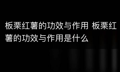 板栗红薯的功效与作用 板栗红薯的功效与作用是什么