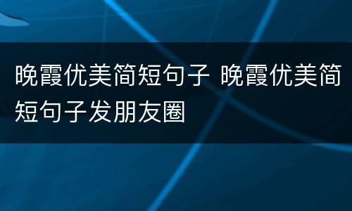 晚霞优美简短句子 晚霞优美简短句子发朋友圈