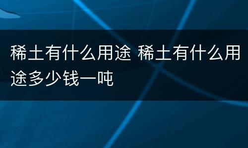 稀土有什么用途 稀土有什么用途多少钱一吨