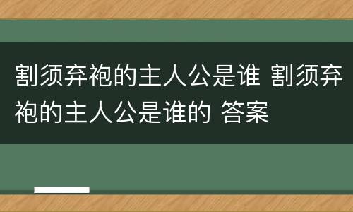 割须弃袍的主人公是谁 割须弃袍的主人公是谁的 答案