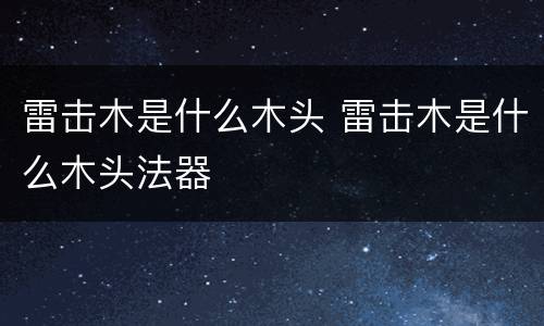 雷击木是什么木头 雷击木是什么木头法器