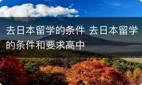 去日本留学的条件 去日本留学的条件和要求高中