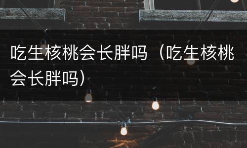 吃生核桃会长胖吗（吃生核桃会长胖吗）