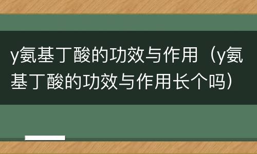 y氨基丁酸的功效与作用（y氨基丁酸的功效与作用长个吗）