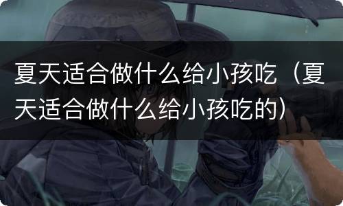 夏天适合做什么给小孩吃（夏天适合做什么给小孩吃的）