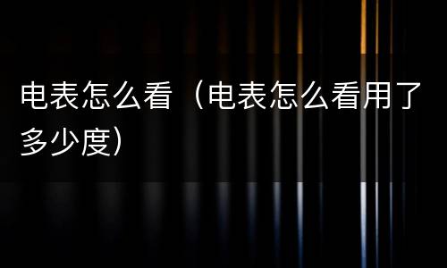电表怎么看（电表怎么看用了多少度）