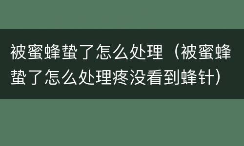 被蜜蜂蛰了怎么处理（被蜜蜂蛰了怎么处理疼没看到蜂针）