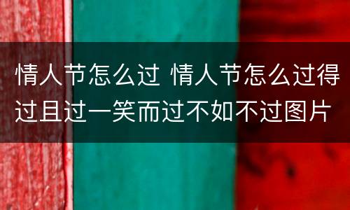 情人节怎么过 情人节怎么过得过且过一笑而过不如不过图片