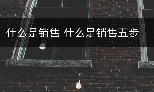 什么是销售 什么是销售五步