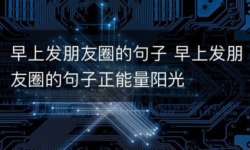 早上发朋友圈的句子 早上发朋友圈的句子正能量阳光