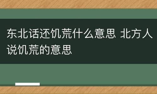 东北话还饥荒什么意思 北方人说饥荒的意思