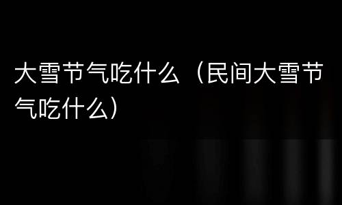 大雪节气吃什么（民间大雪节气吃什么）