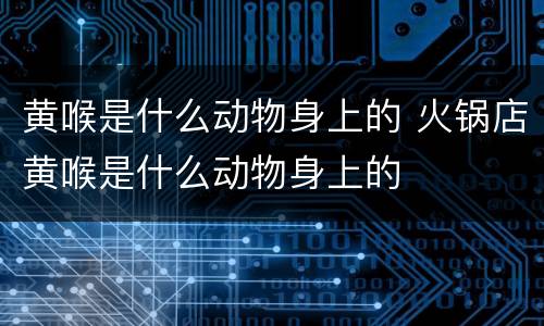 黄喉是什么动物身上的 火锅店黄喉是什么动物身上的