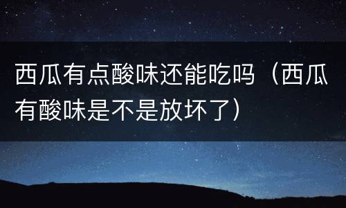 西瓜有点酸味还能吃吗（西瓜有酸味是不是放坏了）