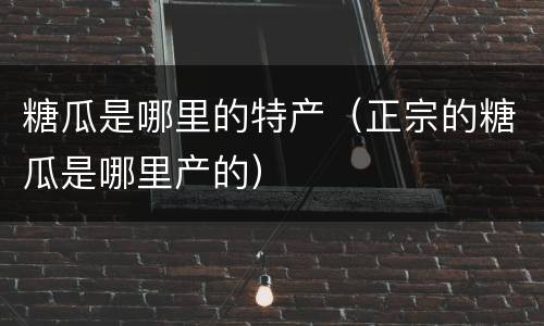 糖瓜是哪里的特产（正宗的糖瓜是哪里产的）