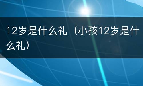 12岁是什么礼（小孩12岁是什么礼）