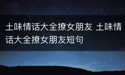 土味情话大全撩女朋友 土味情话大全撩女朋友短句
