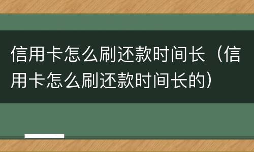 信用卡怎么刷还款时间长（信用卡怎么刷还款时间长的）