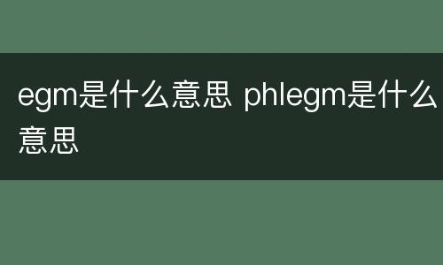 egm是什么意思 phlegm是什么意思
