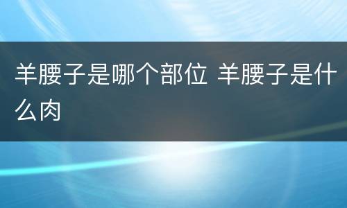 羊腰子是哪个部位 羊腰子是什么肉