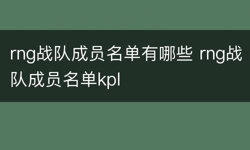 rng战队成员名单有哪些 rng战队成员名单kpl