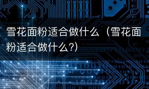 雪花面粉适合做什么（雪花面粉适合做什么?）