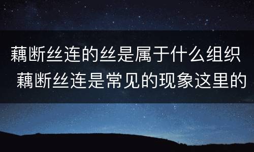 藕断丝连的丝是属于什么组织 藕断丝连是常见的现象这里的丝是来自植物体的什么组织