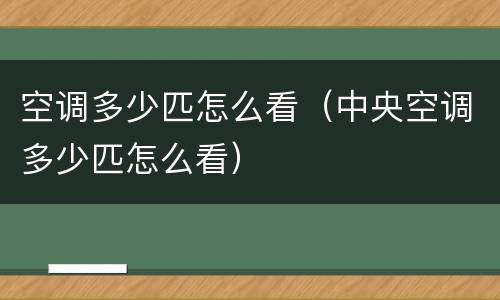 空调多少匹怎么看（中央空调多少匹怎么看）