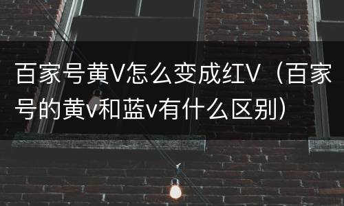 百家号黄V怎么变成红V（百家号的黄v和蓝v有什么区别）