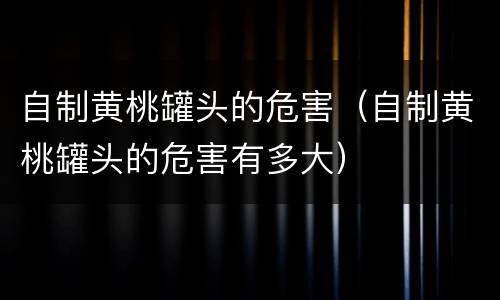 自制黄桃罐头的危害（自制黄桃罐头的危害有多大）