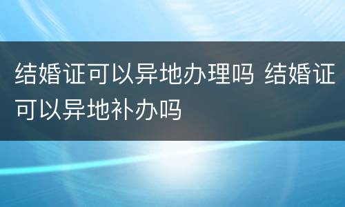 结婚证可以异地办理吗 结婚证可以异地补办吗