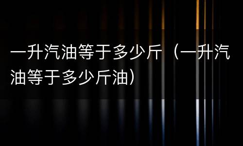 一升汽油等于多少斤（一升汽油等于多少斤油）