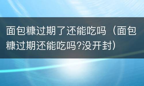 面包糠过期了还能吃吗（面包糠过期还能吃吗?没开封）