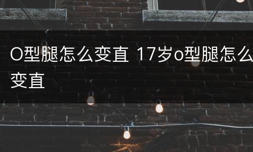 O型腿怎么变直 17岁o型腿怎么变直