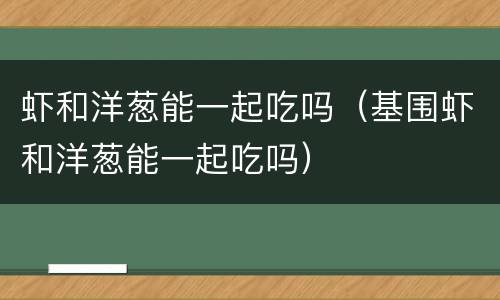 虾和洋葱能一起吃吗（基围虾和洋葱能一起吃吗）