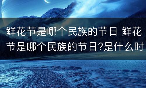 鲜花节是哪个民族的节日 鲜花节是哪个民族的节日?是什么时候?