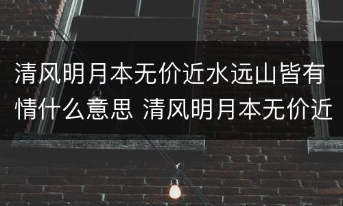 清风明月本无价近水远山皆有情什么意思 清风明月本无价近水远山皆有情的意思