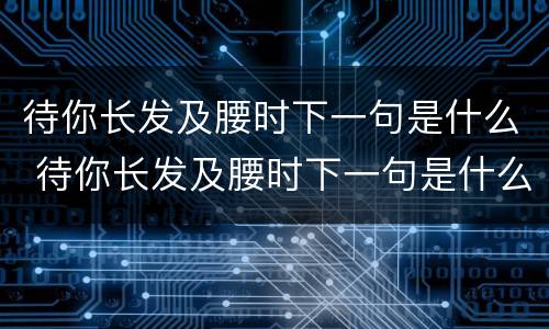 待你长发及腰时下一句是什么 待你长发及腰时下一句是什么,带你短发