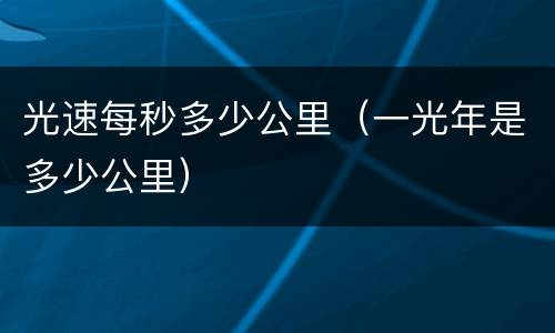 光速每秒多少公里（一光年是多少公里）