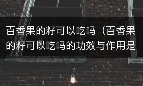 百香果的籽可以吃吗（百香果的籽可以吃吗的功效与作用是什么）
