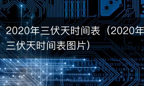 2020年三伏天时间表（2020年三伏天时间表图片）