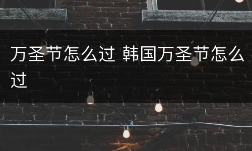 万圣节怎么过 韩国万圣节怎么过