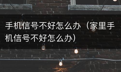 手机信号不好怎么办（家里手机信号不好怎么办）