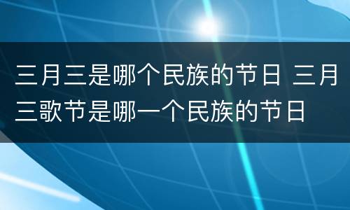 三月三是哪个民族的节日 三月三歌节是哪一个民族的节日